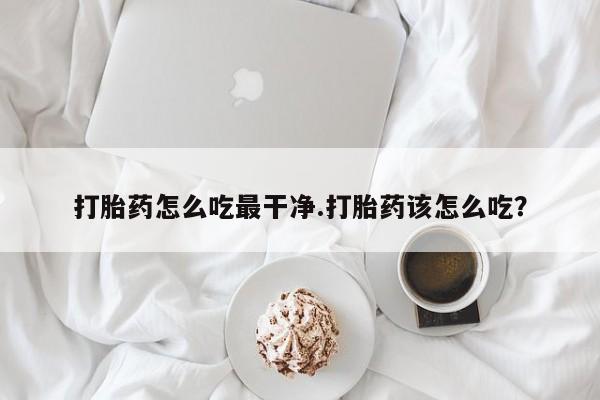 怀孕个月能不能用打胎药打胎药怎么吃最干净.打胎药该怎么吃？