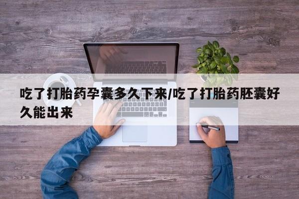 怀孕个月能不能用打胎药吃了打胎药孕囊多久下来/吃了打胎药胚囊好久能出来