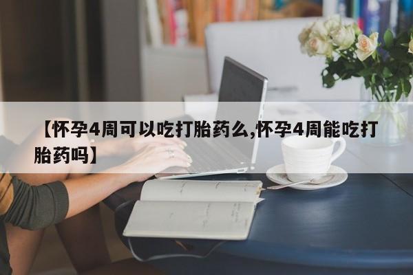 怀孕个月能不能用打胎药【怀孕4周可以吃打胎药么,怀孕4周能吃打胎药吗】
