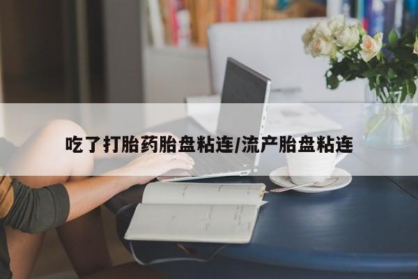 怀孕个月能不能用打胎药吃了打胎药胎盘粘连/流产胎盘粘连