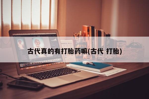 怀孕个月能不能用打胎药古代真的有打胎药嘛(古代 打胎)