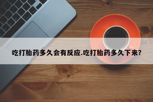 怀孕个月能不能用打胎药吃打胎药多久会有反应.吃打胎药多久下来？