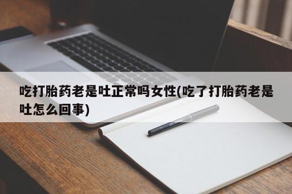 怀孕个月能不能用打胎药吃打胎药老是吐正常吗女性(吃了打胎药老是吐怎么回事)