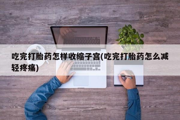 怀孕个月能不能用打胎药吃完打胎药怎样收缩子宫(吃完打胎药怎么减轻疼痛)