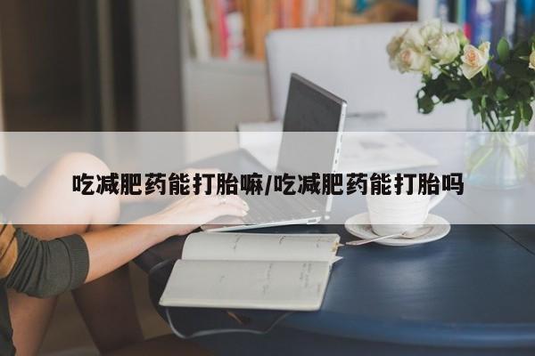 怀孕个月能不能用打胎药吃减肥药能打胎嘛/吃减肥药能打胎吗