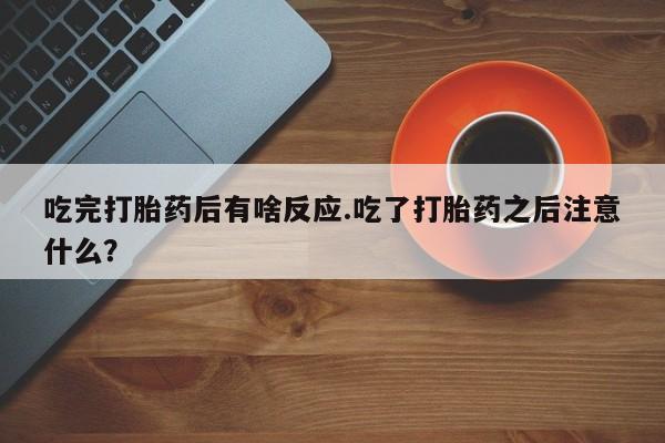 怀孕个月能不能用打胎药吃完打胎药后有啥反应.吃了打胎药之后注意什么？