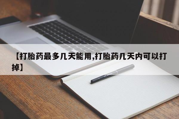 怀孕个月能不能用打胎药【打胎药最多几天能用,打胎药几天内可以打掉】