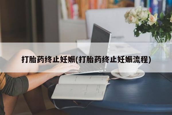 怀孕个月能不能用打胎药打胎药终止妊娠(打胎药终止妊娠流程)