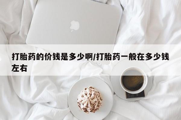 怀孕个月能不能用打胎药打胎药的价钱是多少啊/打胎药一般在多少钱左右