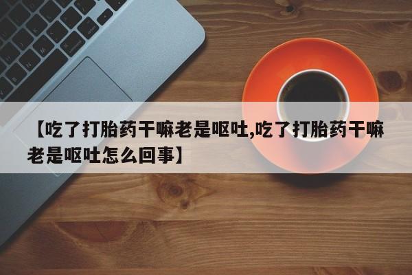 怀孕个月能不能用打胎药【吃了打胎药干嘛老是呕吐,吃了打胎药干嘛老是呕吐怎么回事】