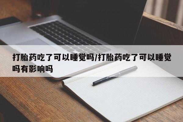 怀孕个月能不能用打胎药打胎药吃了可以睡觉吗/打胎药吃了可以睡觉吗有影响吗