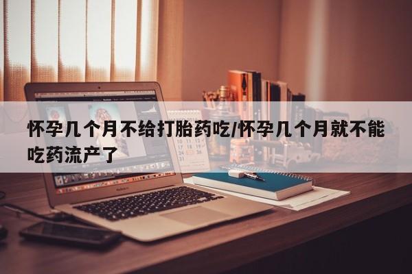 怀孕个月能不能用打胎药怀孕几个月不给打胎药吃/怀孕几个月就不能吃药流产了