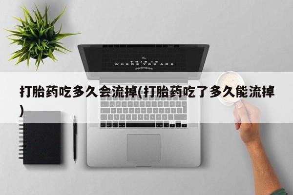 怀孕个月能不能用打胎药打胎药吃多久会流掉(打胎药吃了多久能流掉)
