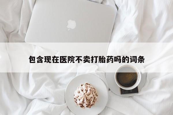 怀孕个月能不能用打胎药包含现在医院不卖打胎药吗的词条