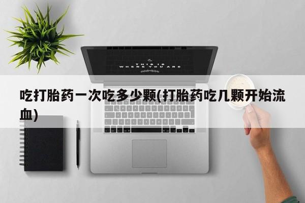 怀孕个月能不能用打胎药吃打胎药一次吃多少颗(打胎药吃几颗开始流血)