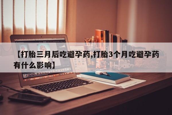 怀孕个月能不能用打胎药【打胎三月后吃避孕药,打胎3个月吃避孕药有什么影响】