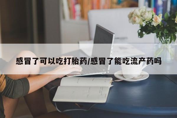 怀孕个月能不能用打胎药感冒了可以吃打胎药/感冒了能吃流产药吗