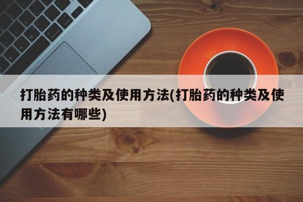 怀孕个月能不能用打胎药打胎药的种类及使用方法(打胎药的种类及使用方法有哪些)