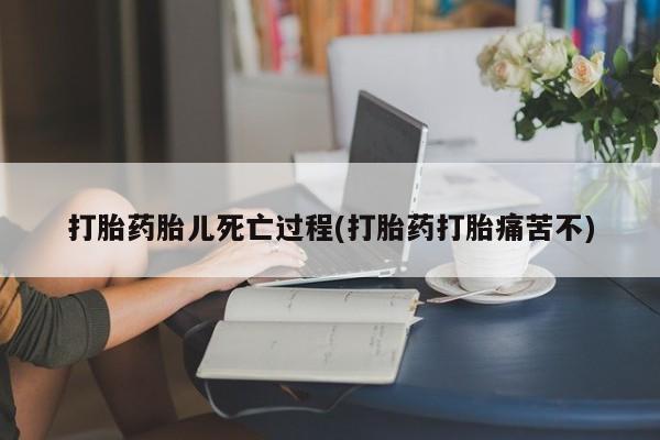 怀孕个月能不能用打胎药打胎药胎儿死亡过程(打胎药打胎痛苦不)