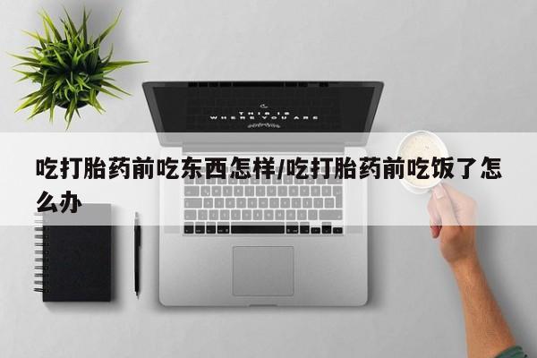 怀孕个月能不能用打胎药吃打胎药前吃东西怎样/吃打胎药前吃饭了怎么办