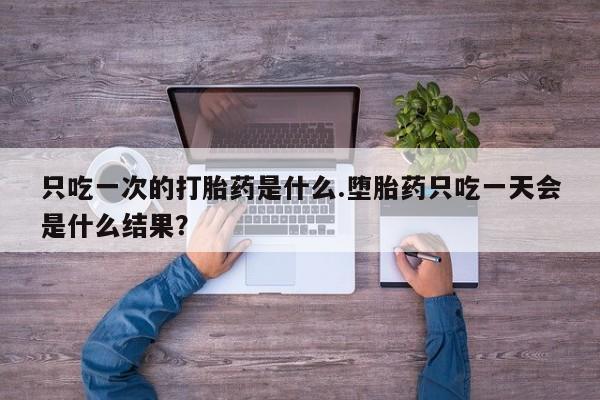 怀孕个月能不能用打胎药只吃一次的打胎药是什么.堕胎药只吃一天会是什么结果？