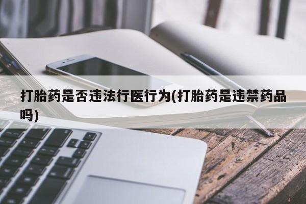 怀孕个月能不能用打胎药打胎药是否违法行医行为(打胎药是违禁药品吗)