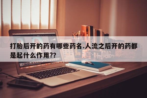 怀孕个月能不能用打胎药打胎后开的药有哪些药名.人流之后开的药都是起什么作用?？