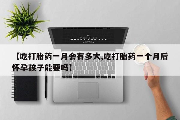 怀孕个月能不能用打胎药【吃打胎药一月会有多大,吃打胎药一个月后怀孕孩子能要吗】