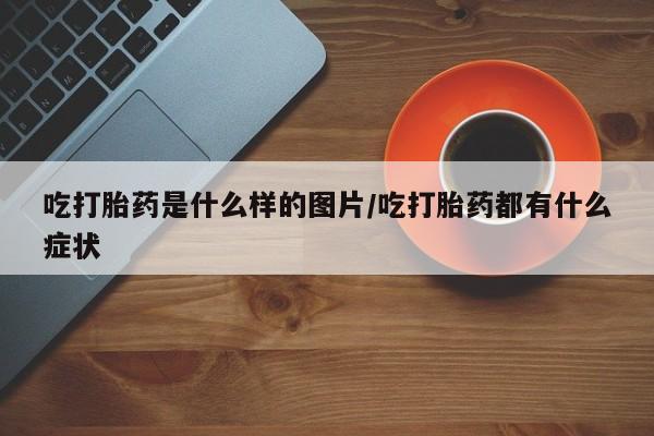 怀孕个月能不能用打胎药吃打胎药是什么样的图片/吃打胎药都有什么症状