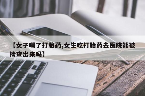 怀孕个月能不能用打胎药【女子喝了打胎药,女生吃打胎药去医院能被检查出来吗】