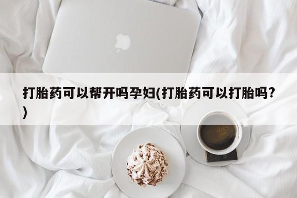 怀孕个月能不能用打胎药打胎药可以帮开吗孕妇(打胎药可以打胎吗?)