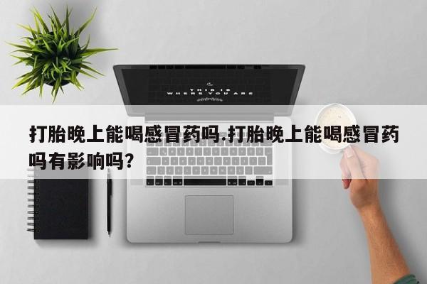 怀孕个月能不能用打胎药打胎晚上能喝感冒药吗.打胎晚上能喝感冒药吗有影响吗？