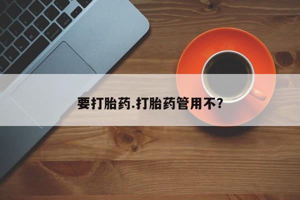 怀孕个月能不能用打胎药要打胎药.打胎药管用不？