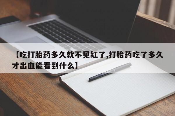 怀孕个月能不能用打胎药【吃打胎药多久就不见红了,打胎药吃了多久才出血能看到什么】