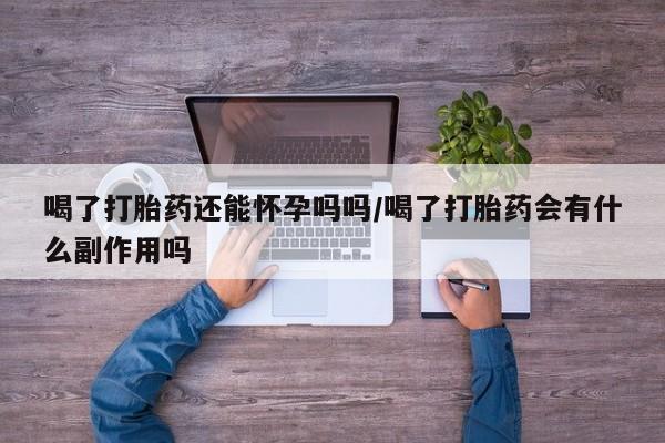 怀孕个月能不能用打胎药喝了打胎药还能怀孕吗吗/喝了打胎药会有什么副作用吗