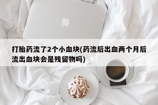 怀孕个月能不能用打胎药打胎药流了2个小血块(药流后出血两个月后流出血块会是残留物吗)