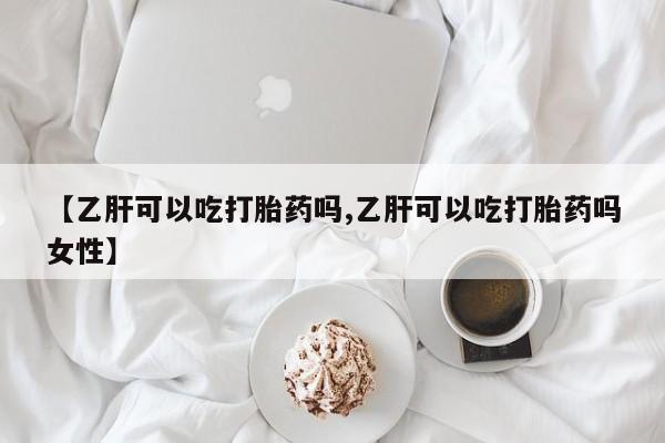 怀孕个月能不能用打胎药【乙肝可以吃打胎药吗,乙肝可以吃打胎药吗女性】