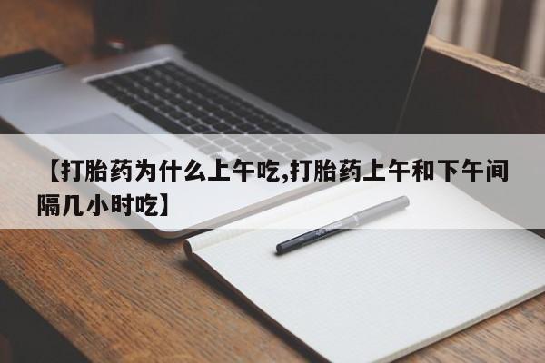 怀孕个月能不能用打胎药【打胎药为什么上午吃,打胎药上午和下午间隔几小时吃】