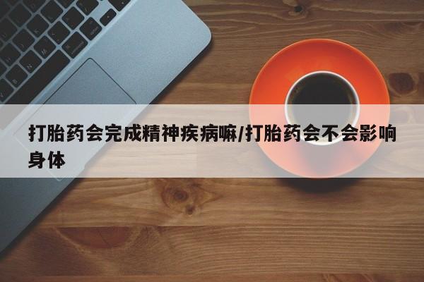 怀孕个月能不能用打胎药打胎药会完成精神疾病嘛/打胎药会不会影响身体