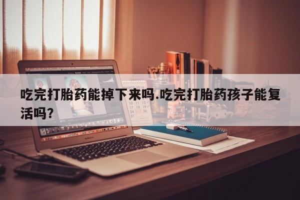 怀孕个月能不能用打胎药吃完打胎药能掉下来吗.吃完打胎药孩子能复活吗？