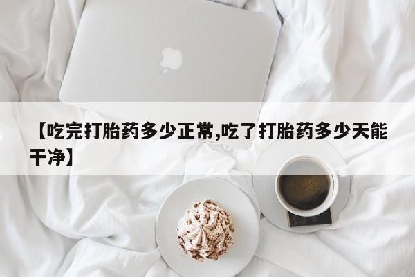 怀孕个月能不能用打胎药【吃完打胎药多少正常,吃了打胎药多少天能干净】