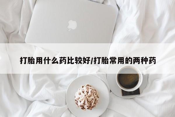 怀孕个月能不能用打胎药打胎用什么药比较好/打胎常用的两种药