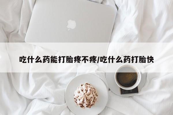 怀孕个月能不能用打胎药吃什么药能打胎疼不疼/吃什么药打胎快