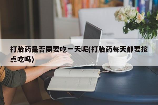 怀孕个月能不能用打胎药打胎药是否需要吃一天呢(打胎药每天都要按点吃吗)