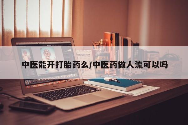 怀孕个月能不能用打胎药中医能开打胎药么/中医药做人流可以吗