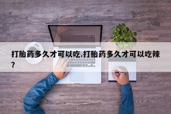 怀孕个月能不能用打胎药打胎药多久才可以吃.打胎药多久才可以吃辣？