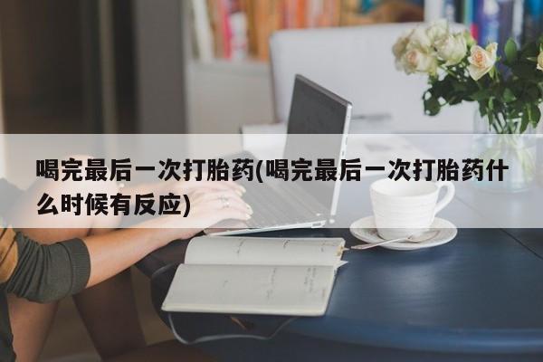 怀孕个月能不能用打胎药喝完最后一次打胎药(喝完最后一次打胎药什么时候有反应)