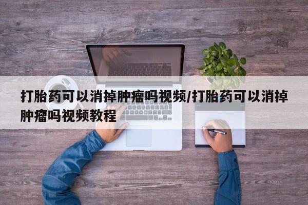 怀孕个月能不能用打胎药打胎药可以消掉肿瘤吗视频/打胎药可以消掉肿瘤吗视频教程