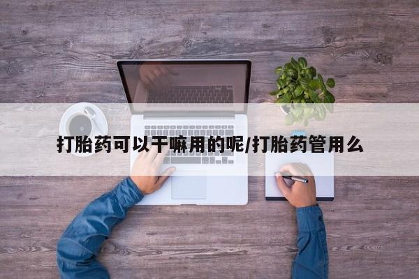 怀孕个月能不能用打胎药打胎药可以干嘛用的呢/打胎药管用么