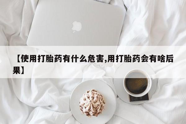 怀孕个月能不能用打胎药【使用打胎药有什么危害,用打胎药会有啥后果】